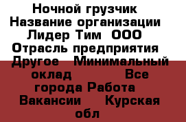 Ночной грузчик › Название организации ­ Лидер Тим, ООО › Отрасль предприятия ­ Другое › Минимальный оклад ­ 7 000 - Все города Работа » Вакансии   . Курская обл.